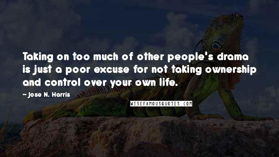 Jose N. Harris Quotes: Taking on too much of other people's drama is just a poor excuse for not taking ownership and control over your own life.