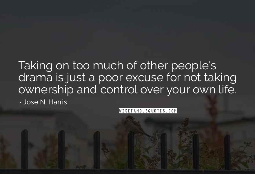 Jose N. Harris Quotes: Taking on too much of other people's drama is just a poor excuse for not taking ownership and control over your own life.