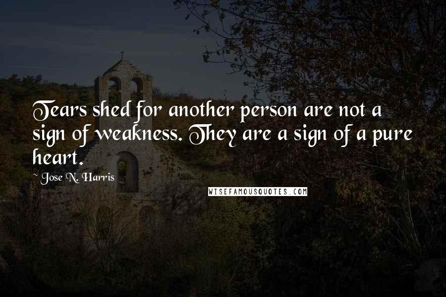 Jose N. Harris Quotes: Tears shed for another person are not a sign of weakness. They are a sign of a pure heart.