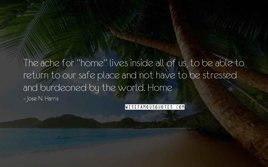 Jose N. Harris Quotes: The ache for "home" lives inside all of us, to be able to return to our safe place and not have to be stressed and burdeoned by the world. Home