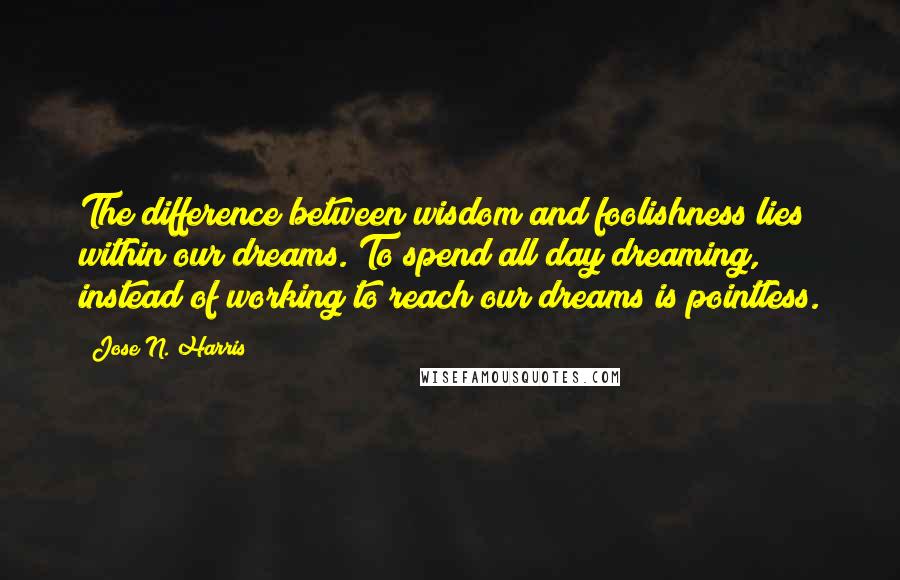 Jose N. Harris Quotes: The difference between wisdom and foolishness lies within our dreams. To spend all day dreaming, instead of working to reach our dreams is pointless.