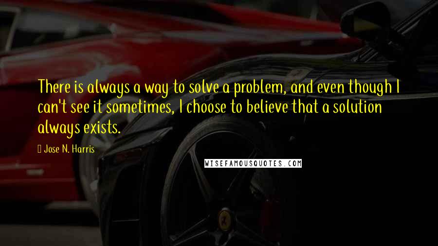 Jose N. Harris Quotes: There is always a way to solve a problem, and even though I can't see it sometimes, I choose to believe that a solution always exists.