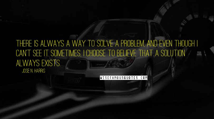 Jose N. Harris Quotes: There is always a way to solve a problem, and even though I can't see it sometimes, I choose to believe that a solution always exists.