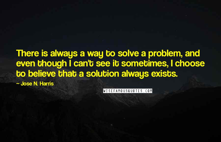 Jose N. Harris Quotes: There is always a way to solve a problem, and even though I can't see it sometimes, I choose to believe that a solution always exists.