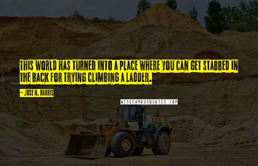 Jose N. Harris Quotes: This world has turned into a place where you can get stabbed in the back for trying climbing a ladder.