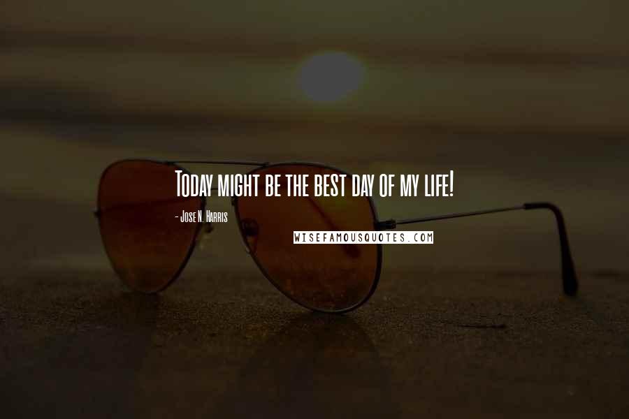 Jose N. Harris Quotes: Today might be the best day of my life!