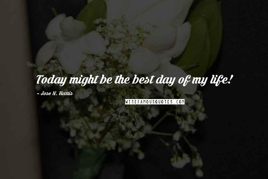 Jose N. Harris Quotes: Today might be the best day of my life!