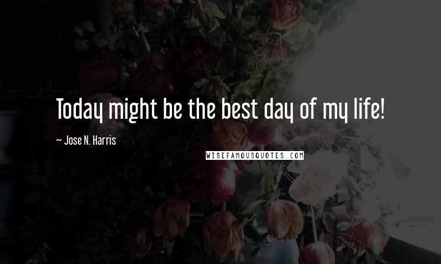 Jose N. Harris Quotes: Today might be the best day of my life!