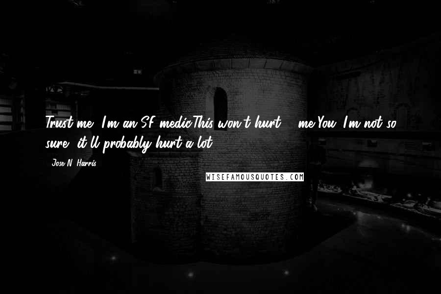 Jose N. Harris Quotes: Trust me, I'm an SF medic.This won't hurt ... me.'You?'I'm not so sure, it'll probably hurt a lot.