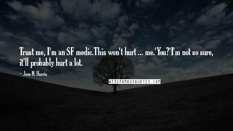 Jose N. Harris Quotes: Trust me, I'm an SF medic.This won't hurt ... me.'You?'I'm not so sure, it'll probably hurt a lot.