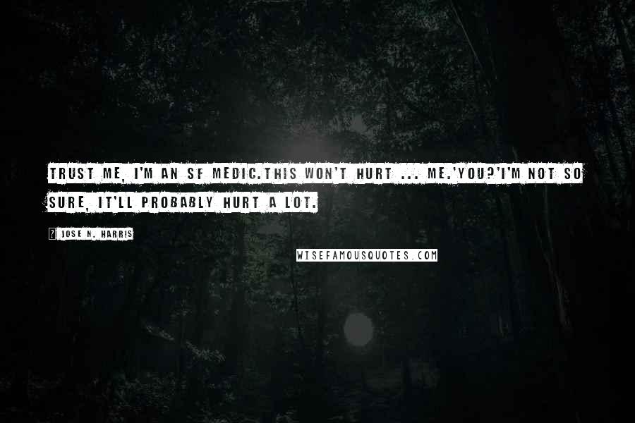 Jose N. Harris Quotes: Trust me, I'm an SF medic.This won't hurt ... me.'You?'I'm not so sure, it'll probably hurt a lot.