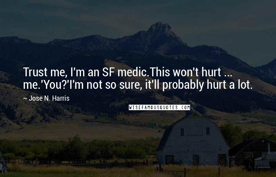Jose N. Harris Quotes: Trust me, I'm an SF medic.This won't hurt ... me.'You?'I'm not so sure, it'll probably hurt a lot.