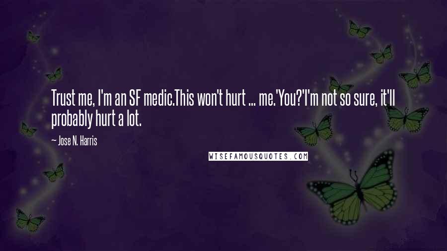 Jose N. Harris Quotes: Trust me, I'm an SF medic.This won't hurt ... me.'You?'I'm not so sure, it'll probably hurt a lot.