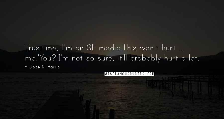 Jose N. Harris Quotes: Trust me, I'm an SF medic.This won't hurt ... me.'You?'I'm not so sure, it'll probably hurt a lot.