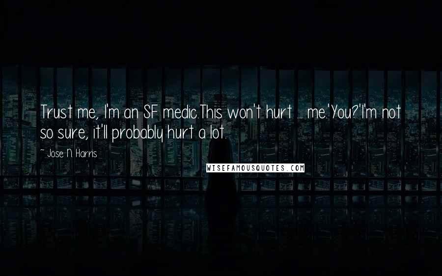 Jose N. Harris Quotes: Trust me, I'm an SF medic.This won't hurt ... me.'You?'I'm not so sure, it'll probably hurt a lot.