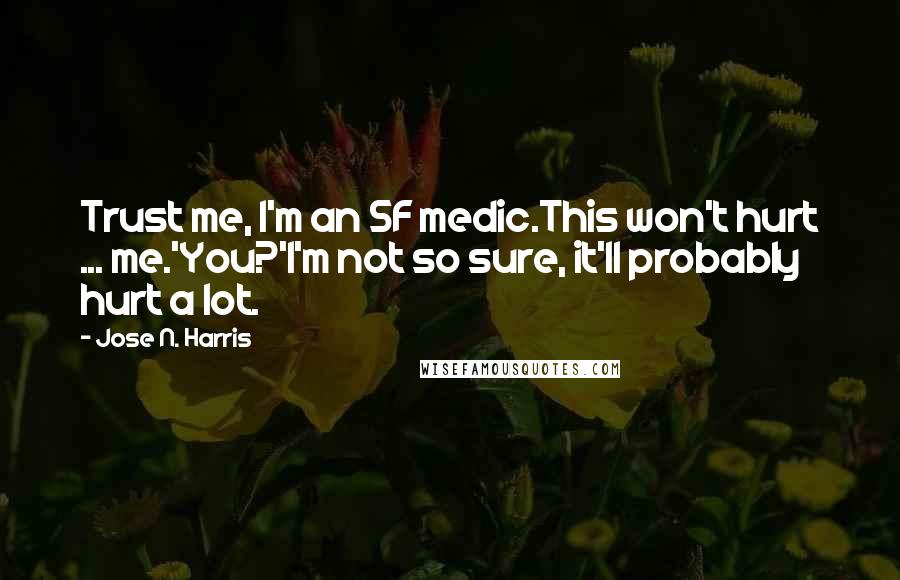 Jose N. Harris Quotes: Trust me, I'm an SF medic.This won't hurt ... me.'You?'I'm not so sure, it'll probably hurt a lot.