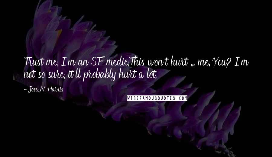 Jose N. Harris Quotes: Trust me, I'm an SF medic.This won't hurt ... me.'You?'I'm not so sure, it'll probably hurt a lot.