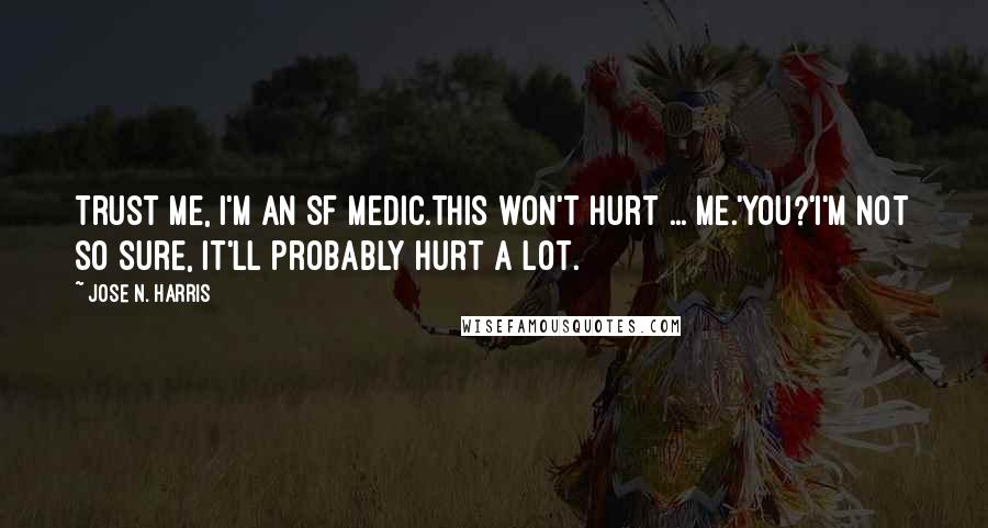 Jose N. Harris Quotes: Trust me, I'm an SF medic.This won't hurt ... me.'You?'I'm not so sure, it'll probably hurt a lot.