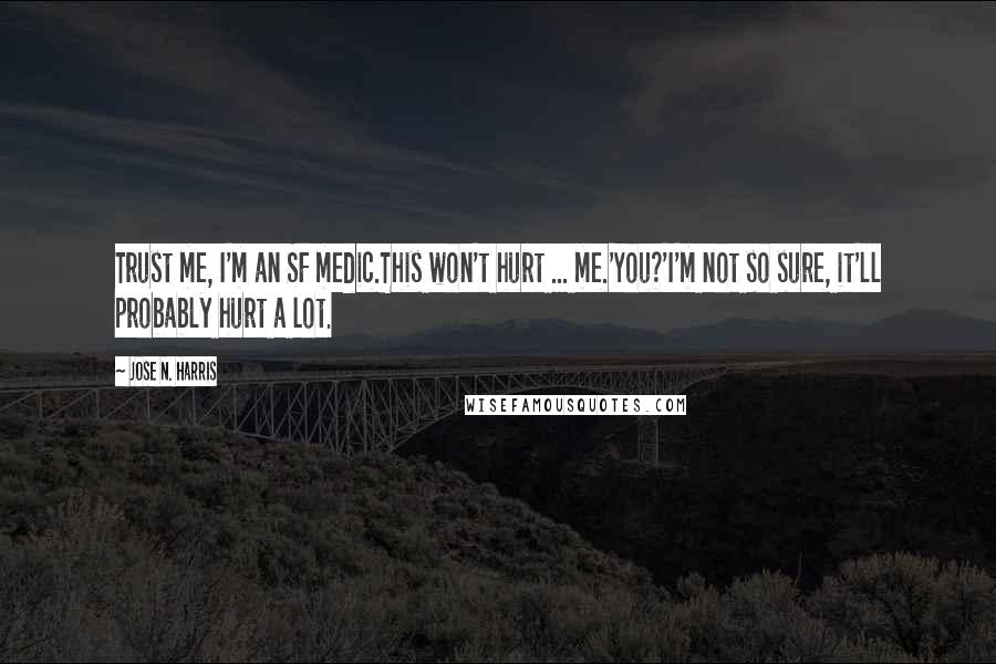 Jose N. Harris Quotes: Trust me, I'm an SF medic.This won't hurt ... me.'You?'I'm not so sure, it'll probably hurt a lot.