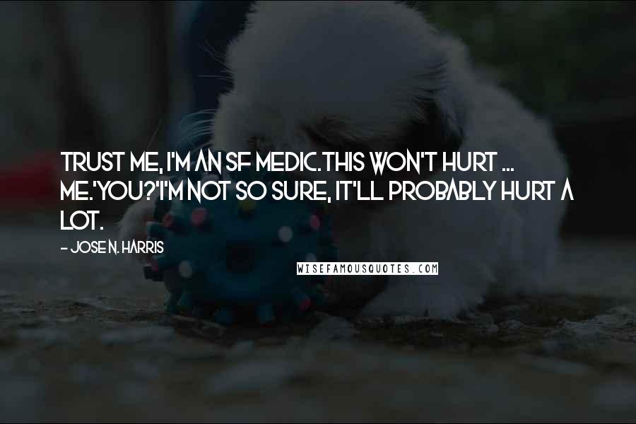 Jose N. Harris Quotes: Trust me, I'm an SF medic.This won't hurt ... me.'You?'I'm not so sure, it'll probably hurt a lot.