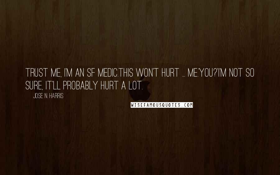 Jose N. Harris Quotes: Trust me, I'm an SF medic.This won't hurt ... me.'You?'I'm not so sure, it'll probably hurt a lot.