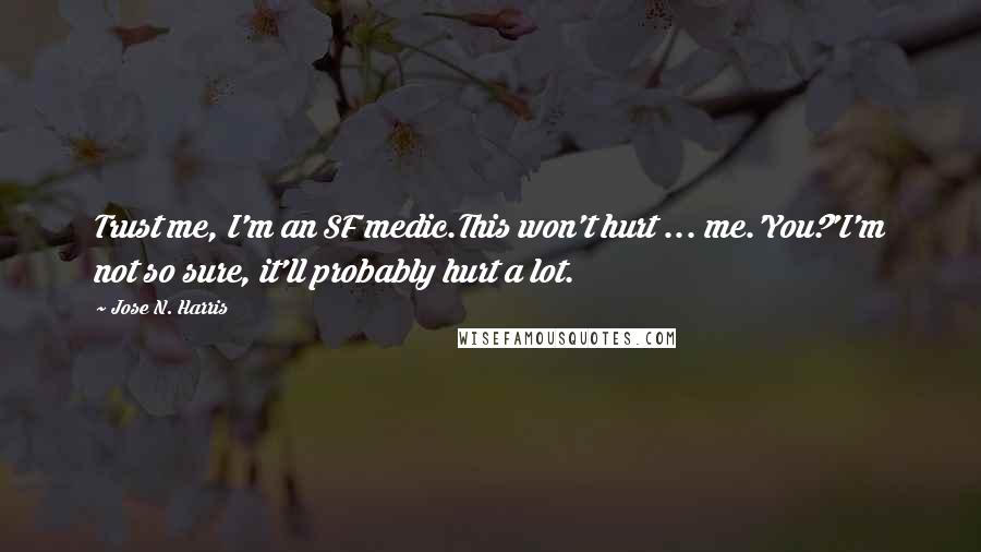 Jose N. Harris Quotes: Trust me, I'm an SF medic.This won't hurt ... me.'You?'I'm not so sure, it'll probably hurt a lot.