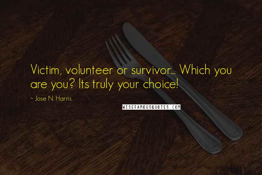 Jose N. Harris Quotes: Victim, volunteer or survivor... Which you are you? Its truly your choice!