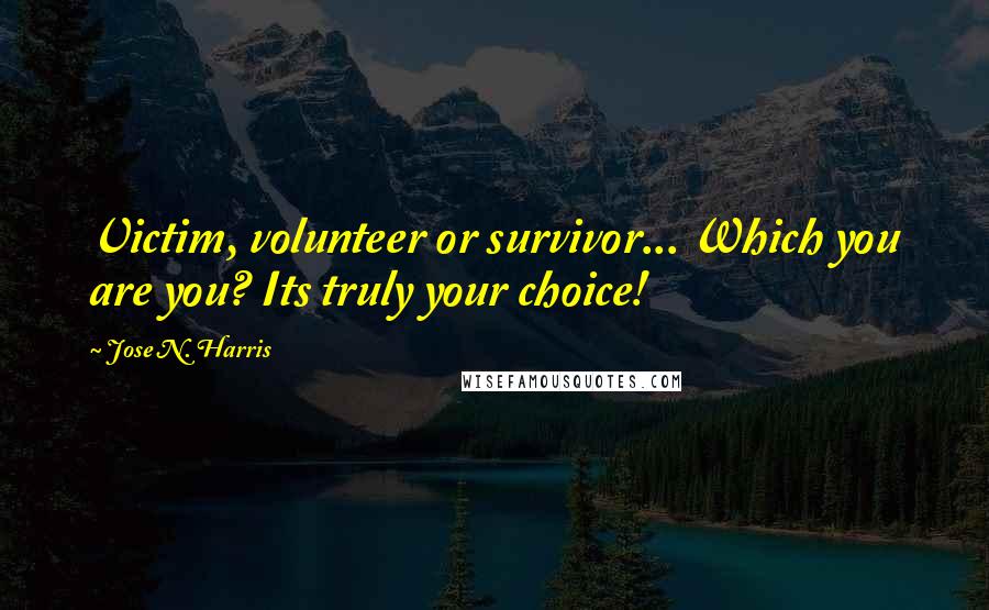 Jose N. Harris Quotes: Victim, volunteer or survivor... Which you are you? Its truly your choice!