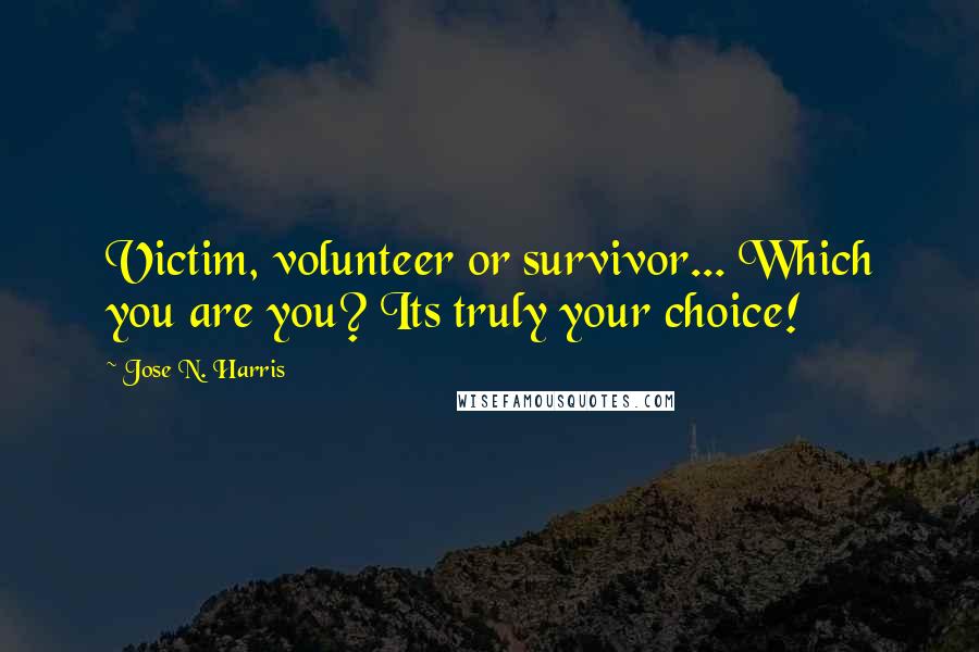 Jose N. Harris Quotes: Victim, volunteer or survivor... Which you are you? Its truly your choice!