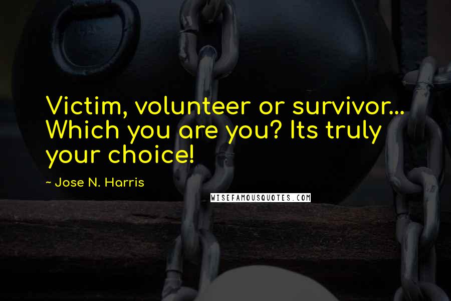 Jose N. Harris Quotes: Victim, volunteer or survivor... Which you are you? Its truly your choice!