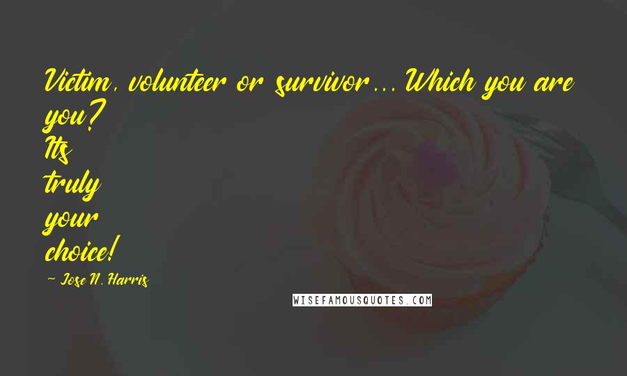 Jose N. Harris Quotes: Victim, volunteer or survivor... Which you are you? Its truly your choice!