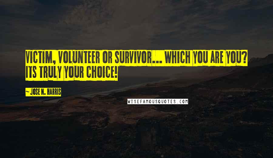 Jose N. Harris Quotes: Victim, volunteer or survivor... Which you are you? Its truly your choice!