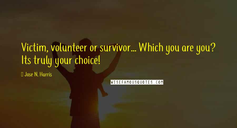 Jose N. Harris Quotes: Victim, volunteer or survivor... Which you are you? Its truly your choice!