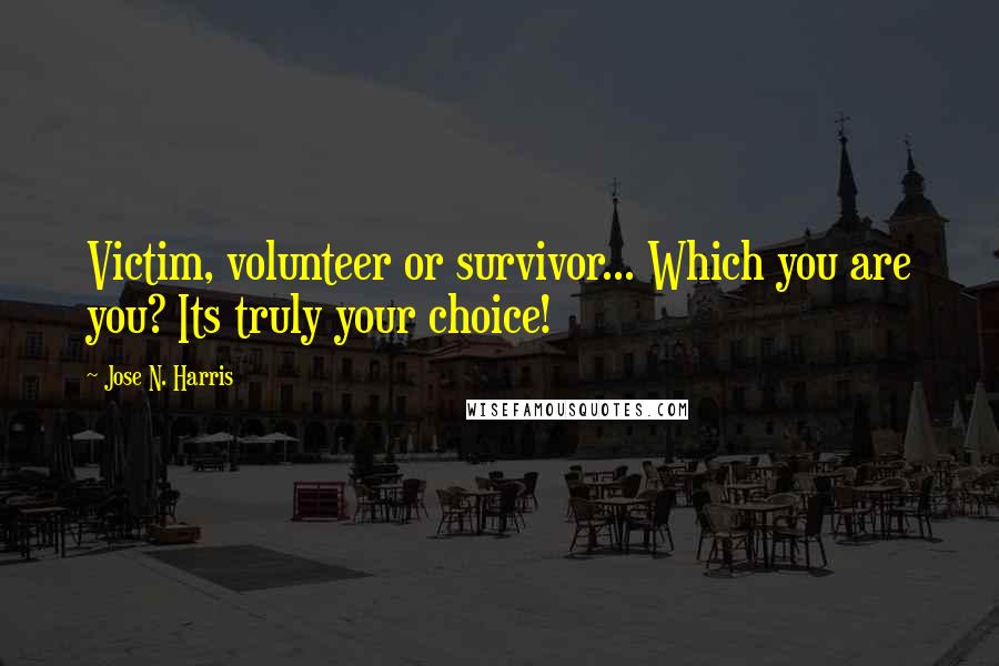 Jose N. Harris Quotes: Victim, volunteer or survivor... Which you are you? Its truly your choice!