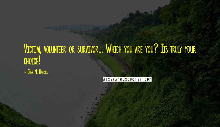 Jose N. Harris Quotes: Victim, volunteer or survivor... Which you are you? Its truly your choice!