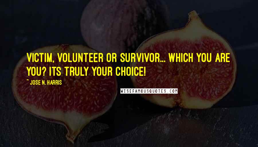 Jose N. Harris Quotes: Victim, volunteer or survivor... Which you are you? Its truly your choice!