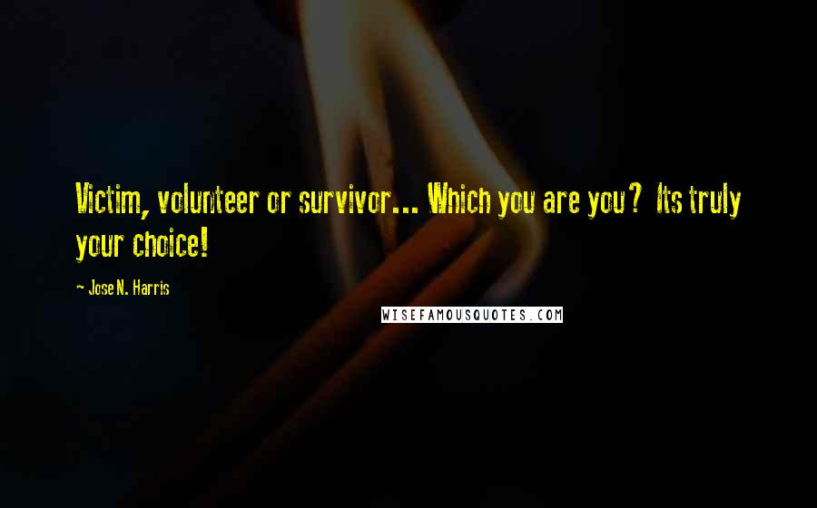 Jose N. Harris Quotes: Victim, volunteer or survivor... Which you are you? Its truly your choice!