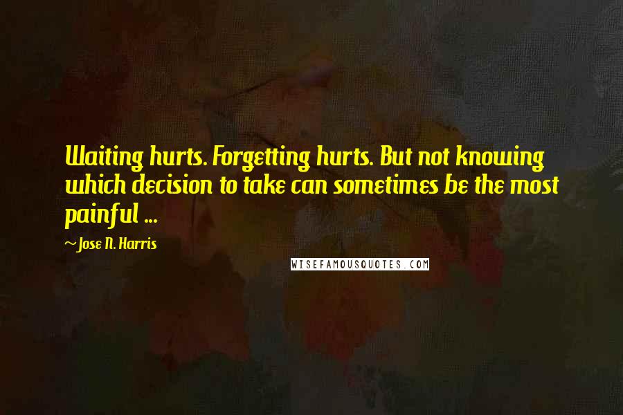 Jose N. Harris Quotes: Waiting hurts. Forgetting hurts. But not knowing which decision to take can sometimes be the most painful ...