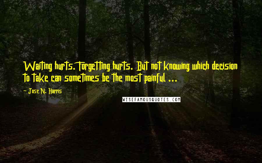 Jose N. Harris Quotes: Waiting hurts. Forgetting hurts. But not knowing which decision to take can sometimes be the most painful ...