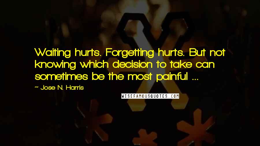 Jose N. Harris Quotes: Waiting hurts. Forgetting hurts. But not knowing which decision to take can sometimes be the most painful ...