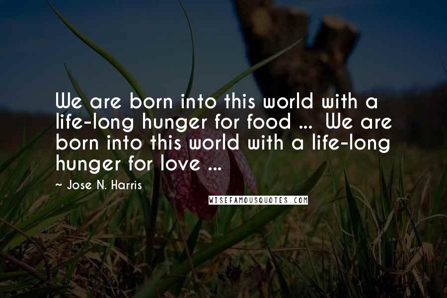 Jose N. Harris Quotes: We are born into this world with a life-long hunger for food ...  We are born into this world with a life-long hunger for love ...