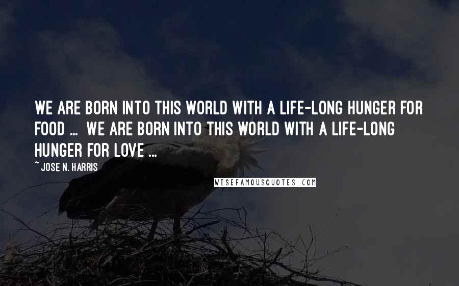 Jose N. Harris Quotes: We are born into this world with a life-long hunger for food ...  We are born into this world with a life-long hunger for love ...