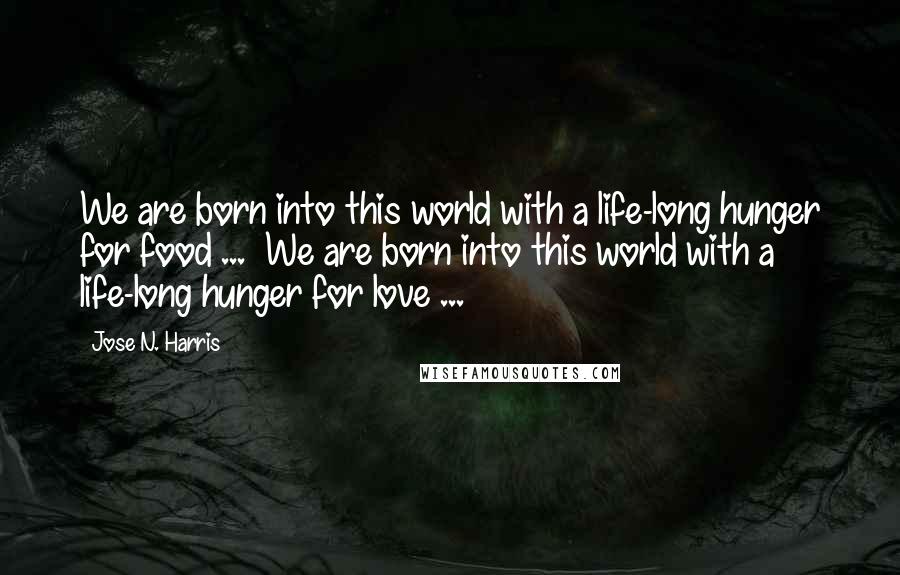 Jose N. Harris Quotes: We are born into this world with a life-long hunger for food ...  We are born into this world with a life-long hunger for love ...