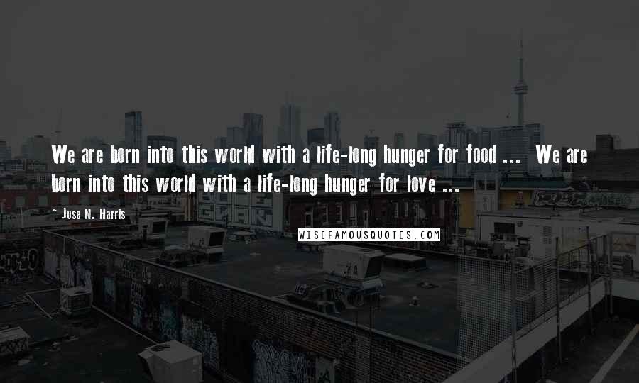 Jose N. Harris Quotes: We are born into this world with a life-long hunger for food ...  We are born into this world with a life-long hunger for love ...