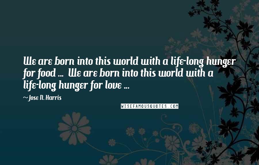 Jose N. Harris Quotes: We are born into this world with a life-long hunger for food ...  We are born into this world with a life-long hunger for love ...