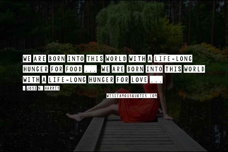 Jose N. Harris Quotes: We are born into this world with a life-long hunger for food ...  We are born into this world with a life-long hunger for love ...