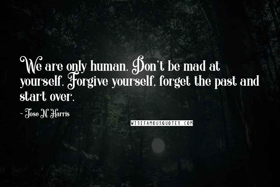 Jose N. Harris Quotes: We are only human. Don't be mad at yourself. Forgive yourself, forget the past and start over.