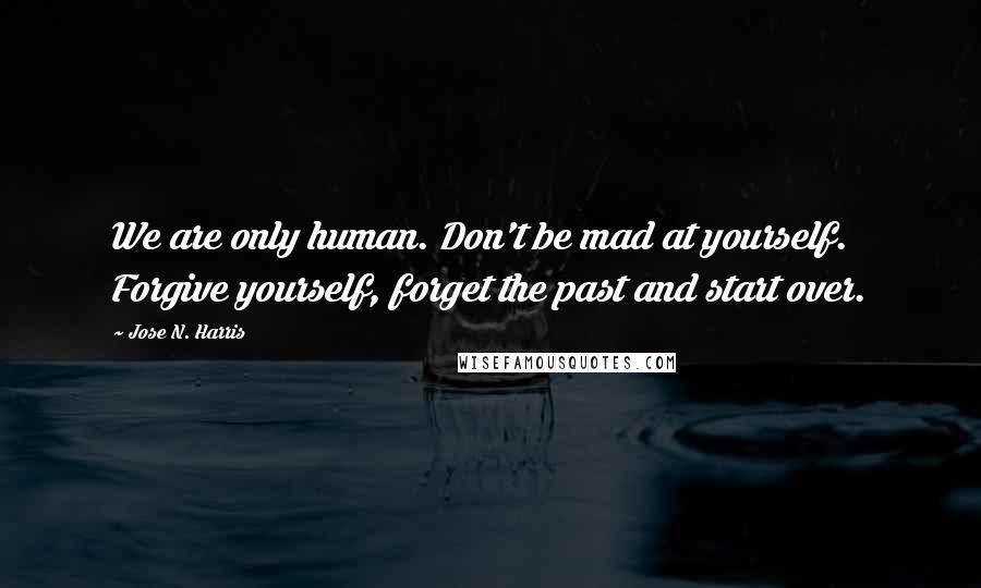 Jose N. Harris Quotes: We are only human. Don't be mad at yourself. Forgive yourself, forget the past and start over.