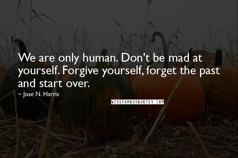 Jose N. Harris Quotes: We are only human. Don't be mad at yourself. Forgive yourself, forget the past and start over.