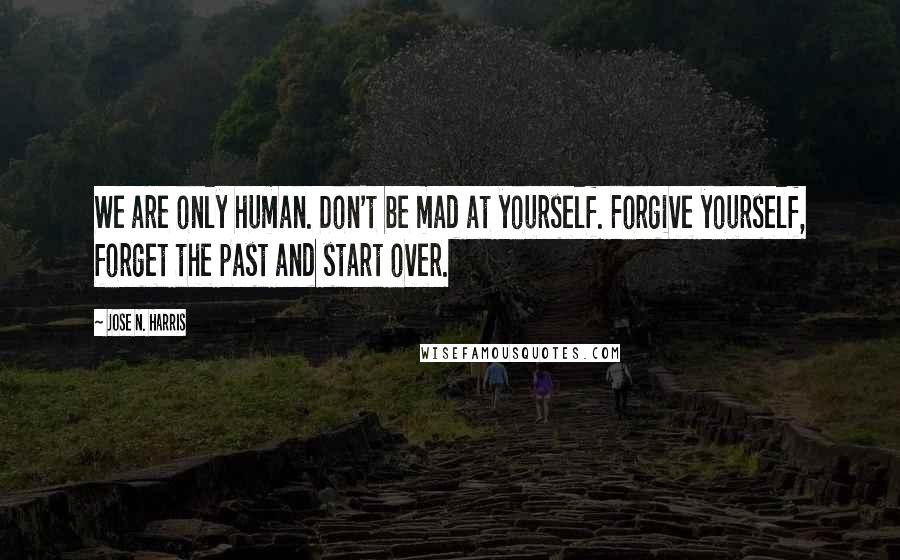 Jose N. Harris Quotes: We are only human. Don't be mad at yourself. Forgive yourself, forget the past and start over.